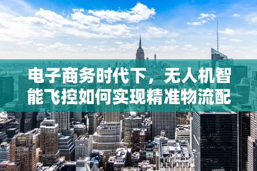 电子商务时代下，无人机智能飞控如何实现精准物流配送？