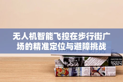无人机智能飞控在步行街广场的精准定位与避障挑战