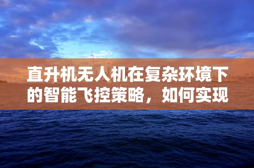 直升机无人机在复杂环境下的智能飞控策略，如何实现稳定飞行？