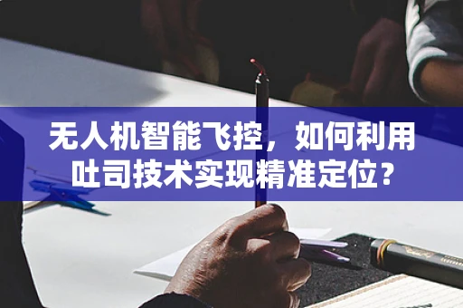 无人机智能飞控，如何利用吐司技术实现精准定位？