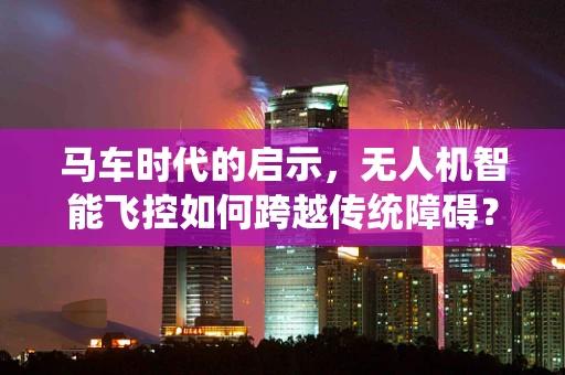 马车时代的启示，无人机智能飞控如何跨越传统障碍？