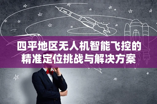 四平地区无人机智能飞控的精准定位挑战与解决方案