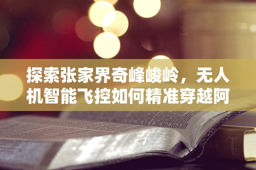 探索张家界奇峰峻岭，无人机智能飞控如何精准穿越阿凡达式地貌？