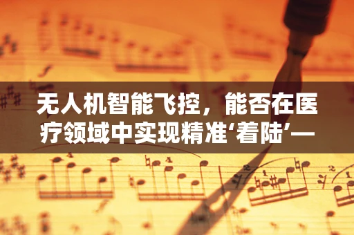 无人机智能飞控，能否在医疗领域中实现精准‘着陆’——以子宫内膜异位症为例？
