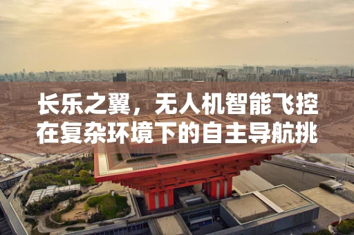 长乐之翼，无人机智能飞控在复杂环境下的自主导航挑战