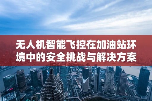 无人机智能飞控在加油站环境中的安全挑战与解决方案