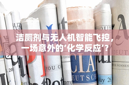 洁厕剂与无人机智能飞控，一场意外的‘化学反应’？