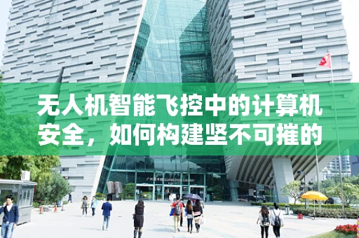 无人机智能飞控中的计算机安全，如何构建坚不可摧的防护网？