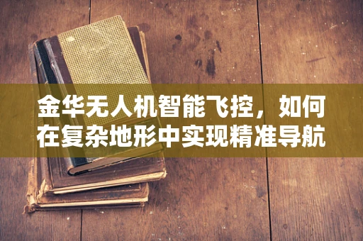 金华无人机智能飞控，如何在复杂地形中实现精准导航？