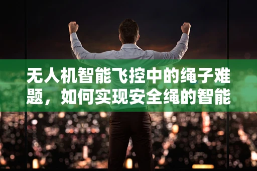 无人机智能飞控中的绳子难题，如何实现安全绳的智能化集成？