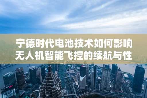 宁德时代电池技术如何影响无人机智能飞控的续航与性能？