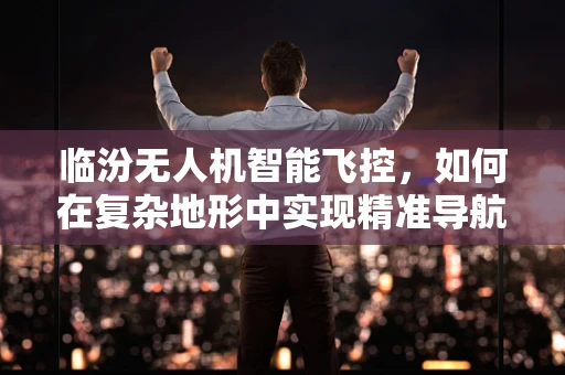 临汾无人机智能飞控，如何在复杂地形中实现精准导航？