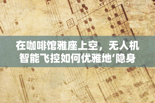在咖啡馆雅座上空，无人机智能飞控如何优雅地‘隐身’？