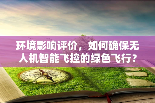 环境影响评价，如何确保无人机智能飞控的绿色飞行？