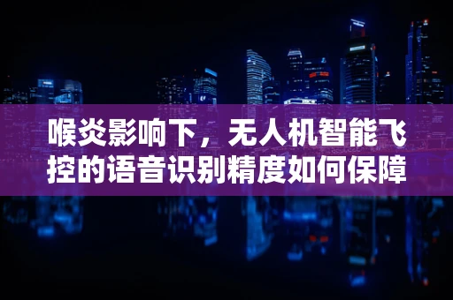喉炎影响下，无人机智能飞控的语音识别精度如何保障？
