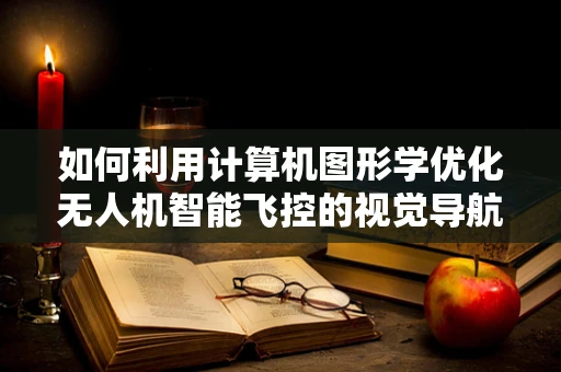 如何利用计算机图形学优化无人机智能飞控的视觉导航？