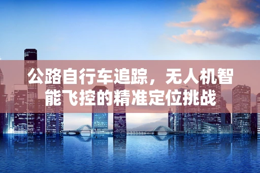 公路自行车追踪，无人机智能飞控的精准定位挑战