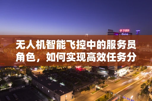 无人机智能飞控中的服务员角色，如何实现高效任务分配与协作？