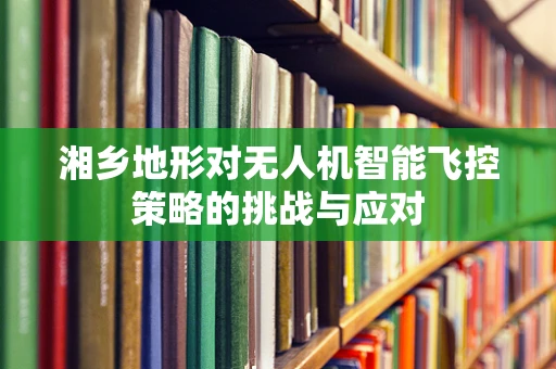 湘乡地形对无人机智能飞控策略的挑战与应对
