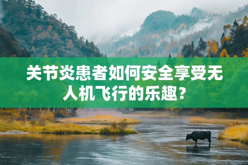 关节炎患者如何安全享受无人机飞行的乐趣？