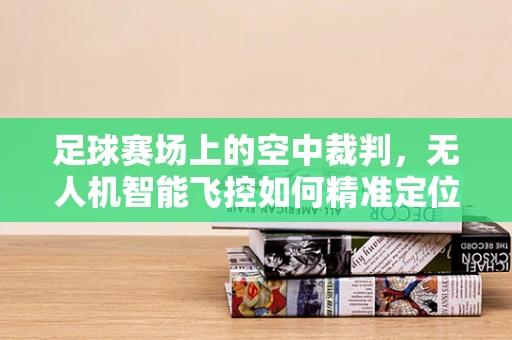 足球赛场上的空中裁判，无人机智能飞控如何精准定位足球？