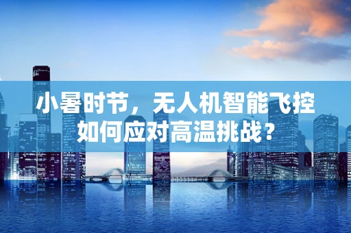 小暑时节，无人机智能飞控如何应对高温挑战？