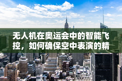 无人机在奥运会中的智能飞控，如何确保空中表演的精准与安全？