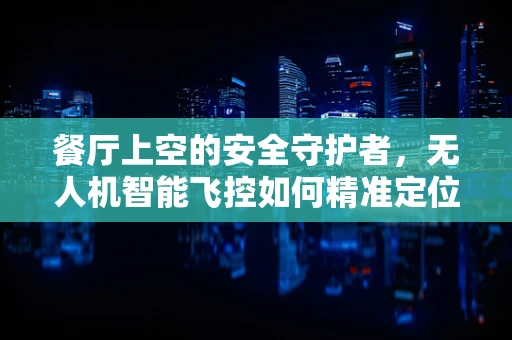 餐厅上空的安全守护者，无人机智能飞控如何精准定位并避免‘低空撞餐’？