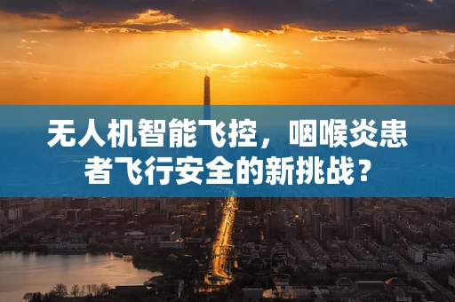 无人机智能飞控，咽喉炎患者飞行安全的新挑战？