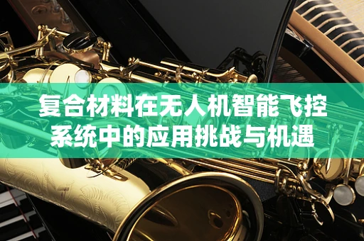 复合材料在无人机智能飞控系统中的应用挑战与机遇