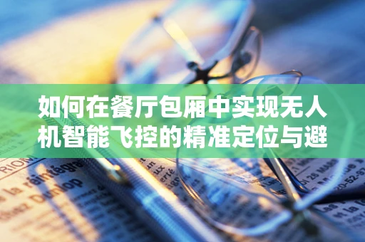 如何在餐厅包厢中实现无人机智能飞控的精准定位与避障？