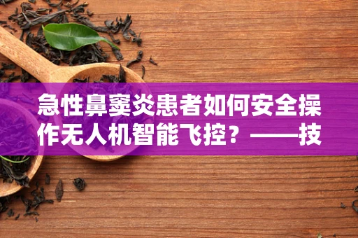 急性鼻窦炎患者如何安全操作无人机智能飞控？——技术员的专业考量