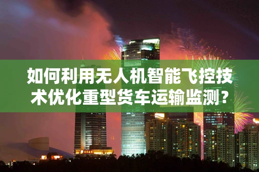 如何利用无人机智能飞控技术优化重型货车运输监测？