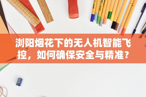 浏阳烟花下的无人机智能飞控，如何确保安全与精准？