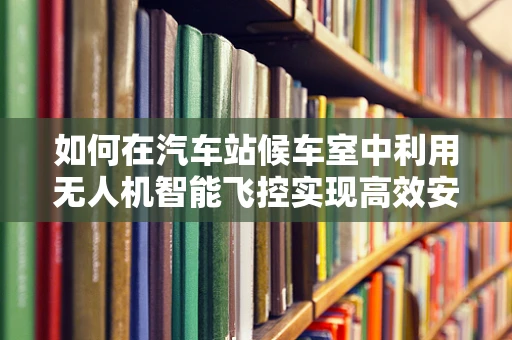 如何在汽车站候车室中利用无人机智能飞控实现高效安全监控？
