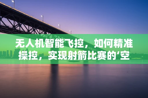 无人机智能飞控，如何精准操控，实现射箭比赛的‘空中瞄准’？