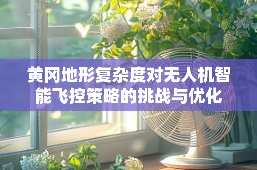 黄冈地形复杂度对无人机智能飞控策略的挑战与优化