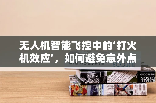 无人机智能飞控中的‘打火机效应’，如何避免意外点火风险？