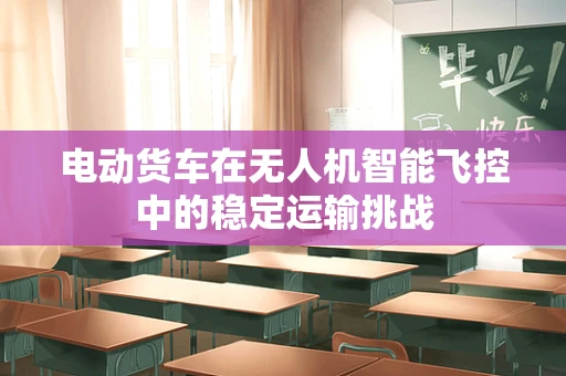 电动货车在无人机智能飞控中的稳定运输挑战