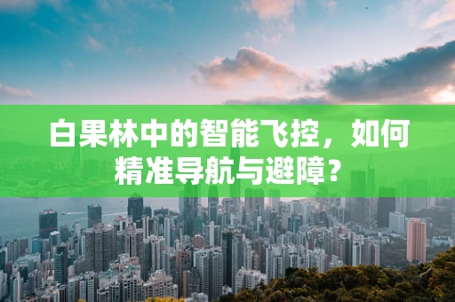 白果林中的智能飞控，如何精准导航与避障？