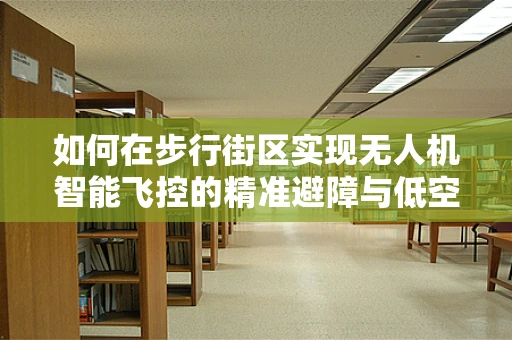 如何在步行街区实现无人机智能飞控的精准避障与低空飞行？