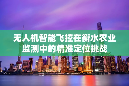 无人机智能飞控在衡水农业监测中的精准定位挑战