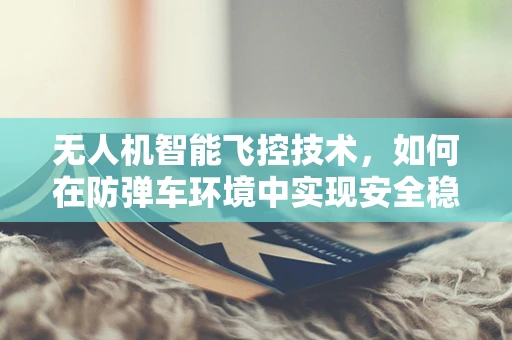 无人机智能飞控技术，如何在防弹车环境中实现安全稳定飞行？