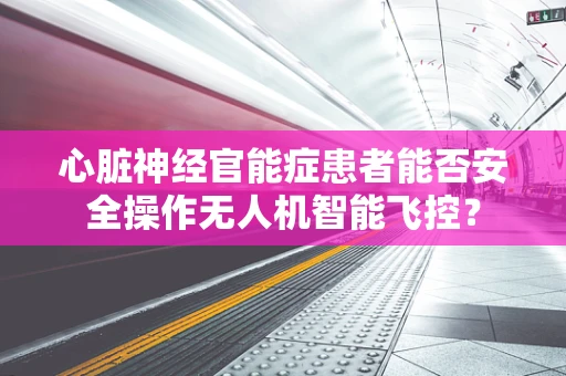 心脏神经官能症患者能否安全操作无人机智能飞控？