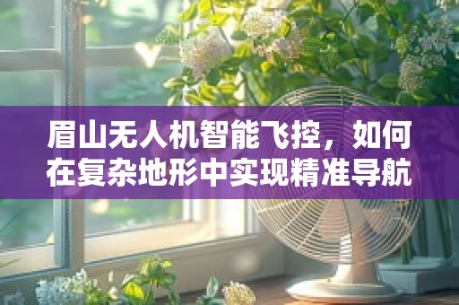 眉山无人机智能飞控，如何在复杂地形中实现精准导航？