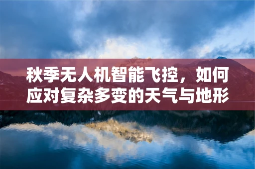 秋季无人机智能飞控，如何应对复杂多变的天气与地形挑战？