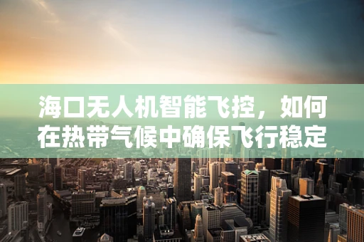 海口无人机智能飞控，如何在热带气候中确保飞行稳定？