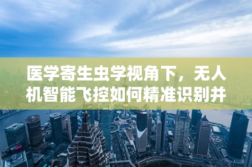 医学寄生虫学视角下，无人机智能飞控如何精准识别并避免寄生虫传播区域？