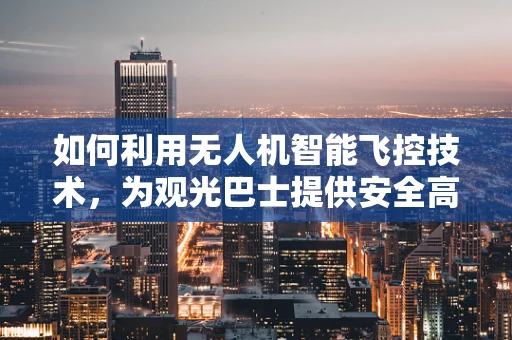 如何利用无人机智能飞控技术，为观光巴士提供安全高效的空中导航？