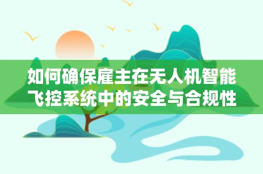 如何确保雇主在无人机智能飞控系统中的安全与合规性？